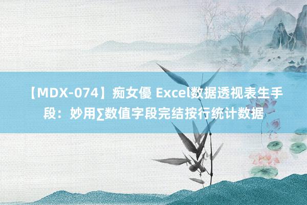 【MDX-074】痴女優 Excel数据透视表生手段：妙用∑数值字段完结按行统计数据