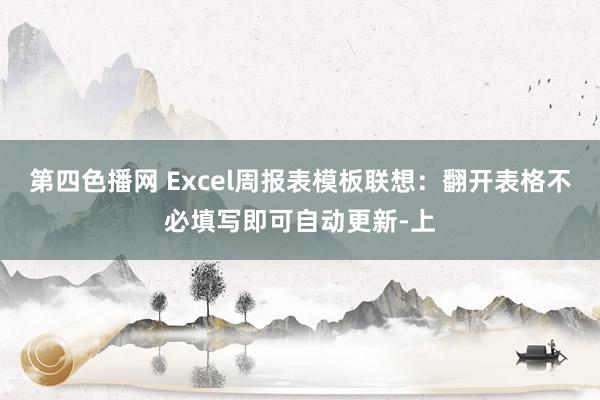 第四色播网 Excel周报表模板联想：翻开表格不必填写即可自动更新-上