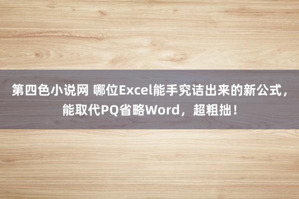 第四色小说网 哪位Excel能手究诘出来的新公式，能取代PQ省略Word，超粗拙！