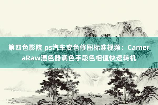 第四色影院 ps汽车变色修图标准视频：CameraRaw混色器调色手段色相值快速转机