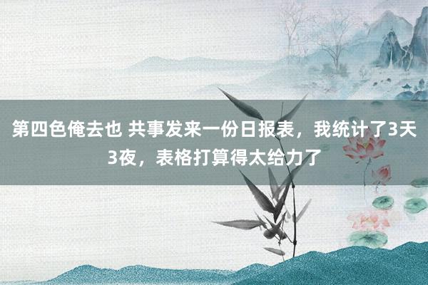 第四色俺去也 共事发来一份日报表，我统计了3天3夜，表格打算得太给力了