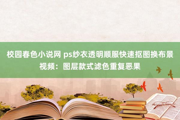 校园春色小说网 ps纱衣透明顺服快速抠图换布景视频：图层款式滤色重复恶果