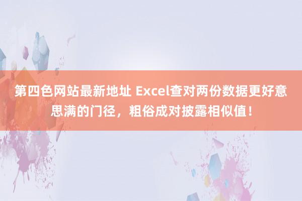 第四色网站最新地址 Excel查对两份数据更好意思满的门径，粗俗成对披露相似值！