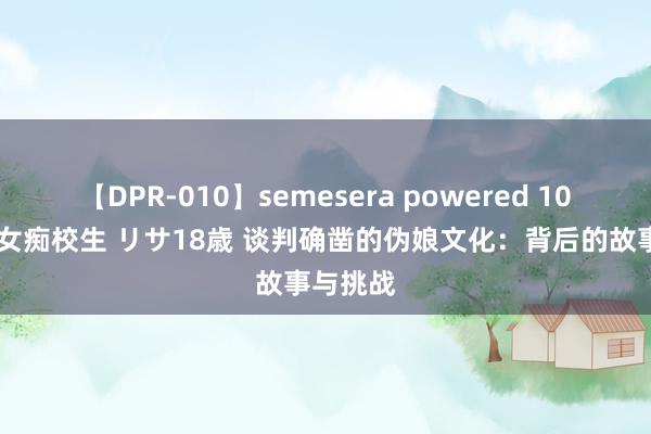 【DPR-010】semesera powered 10 ギャル女痴校生 リサ18歳 谈判确凿的伪娘文化：背后的故事与挑战