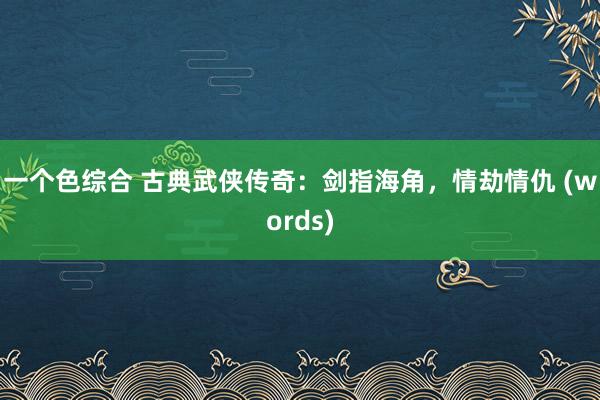 一个色综合 古典武侠传奇：剑指海角，情劫情仇 (words)