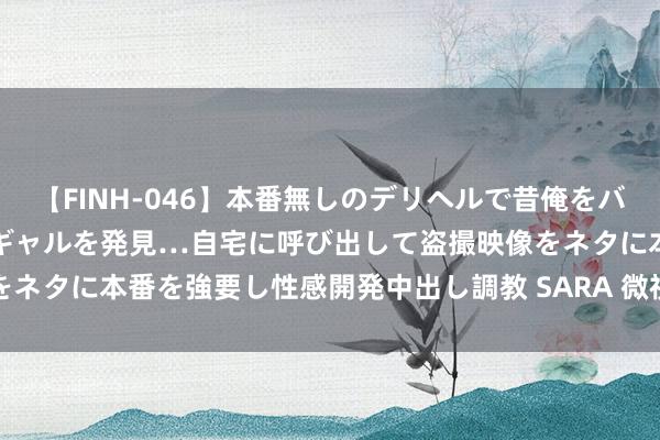 【FINH-046】本番無しのデリヘルで昔俺をバカにしていた同級生の巨乳ギャルを発見…自宅に呼び出して盗撮映像をネタに本番を強要し性感開発中出し調教 SARA 微视频丨铁军! 铁军!