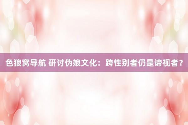 色狼窝导航 研讨伪娘文化：跨性别者仍是谛视者？