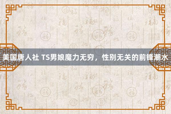 美国唐人社 TS男娘魔力无穷，性别无关的前锋潮水