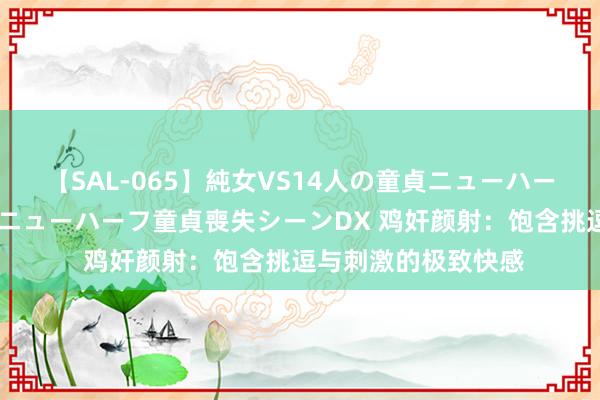 【SAL-065】純女VS14人の童貞ニューハーフ 二度と見れないニューハーフ童貞喪失シーンDX 鸡奸颜射：饱含挑逗与刺激的极致快感