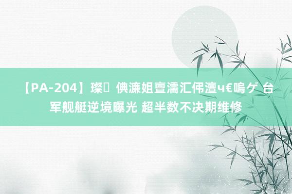 【PA-204】璨倎濂姐亶濡汇伄澶ч€嗚ゲ 台军舰艇逆境曝光 超半数不决期维修