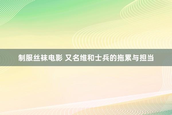 制服丝袜电影 又名维和士兵的拖累与担当