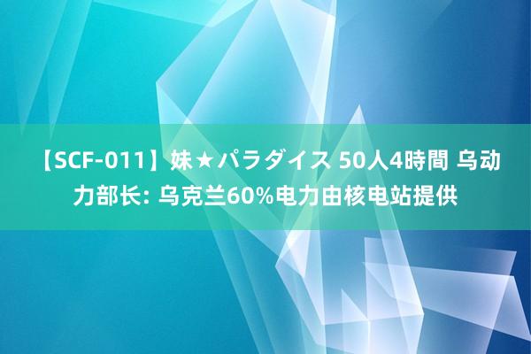 【SCF-011】妹★パラダイス 50人4時間 乌动力部长: 乌克兰60%电力由核电站提供