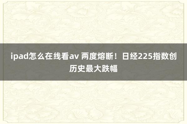 ipad怎么在线看av 两度熔断！日经225指数创历史最大跌幅