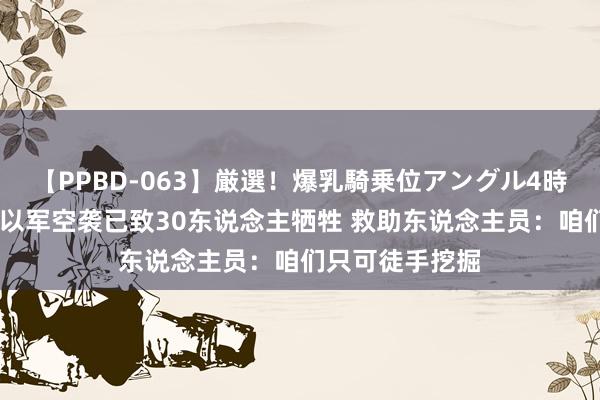 【PPBD-063】厳選！爆乳騎乗位アングル4時間 加沙学校遭以军空袭已致30东说念主牺牲 救助东说念主员：咱们只可徒手挖掘