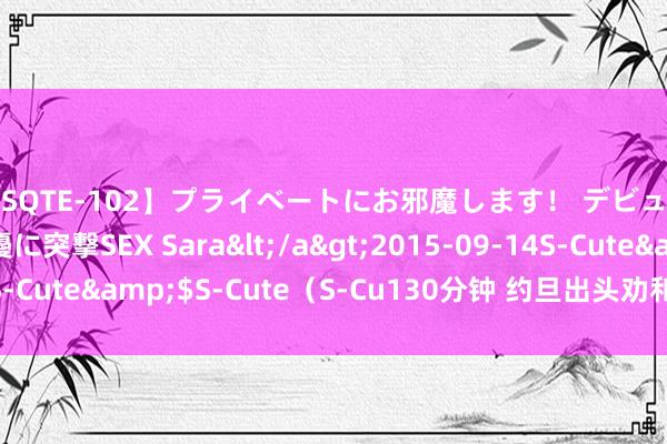 【SQTE-102】プライベートにお邪魔します！ デビューしたてのAV女優に突撃SEX Sara</a>2015-09-14S-Cute&$S-Cute（S-Cu130分钟 约旦出头劝和　伊以不竭示硬