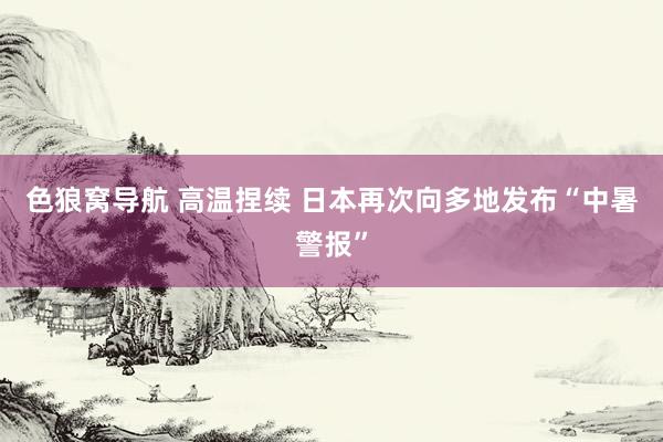 色狼窝导航 高温捏续 日本再次向多地发布“中暑警报”