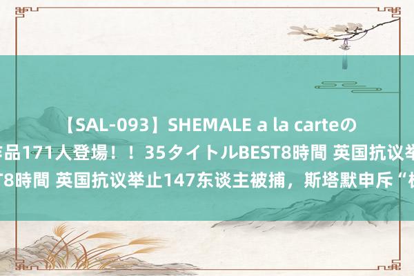 【SAL-093】SHEMALE a la carteの歴史 2008～2011 国内作品171人登場！！35タイトルBEST8時間 英国抗议举止147东谈主被捕，斯塔默申斥“极右翼暴行”