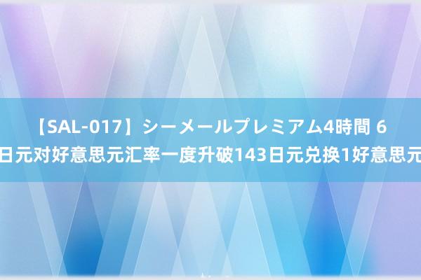 【SAL-017】シーメールプレミアム4時間 6 日元对好意思元汇率一度升破143日元兑换1好意思元