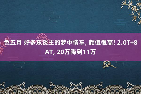 色五月 好多东谈主的梦中情车, 颜值很高! 2.0T+8AT, 20万降到11万