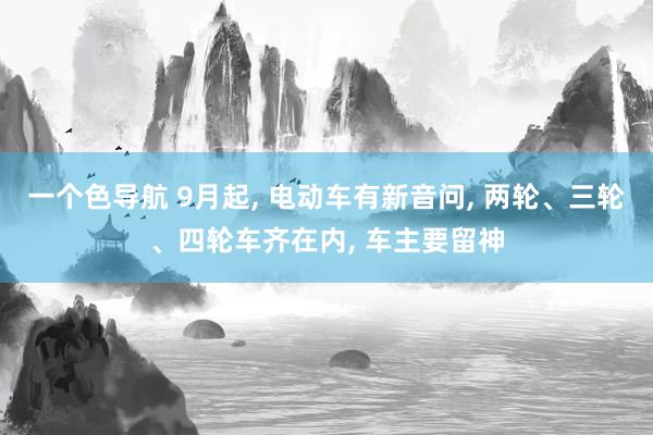 一个色导航 9月起, 电动车有新音问, 两轮、三轮、四轮车齐在内, 车主要留神