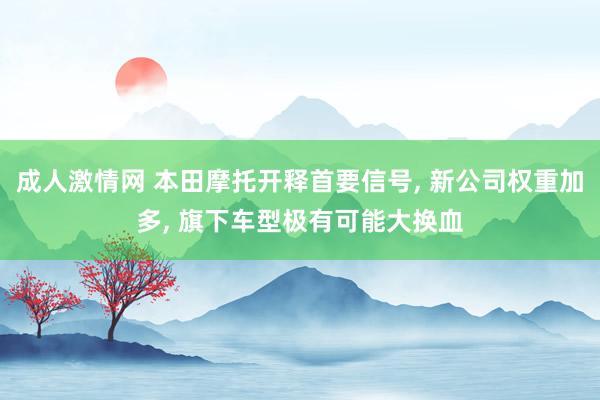 成人激情网 本田摩托开释首要信号, 新公司权重加多, 旗下车型极有可能大换血