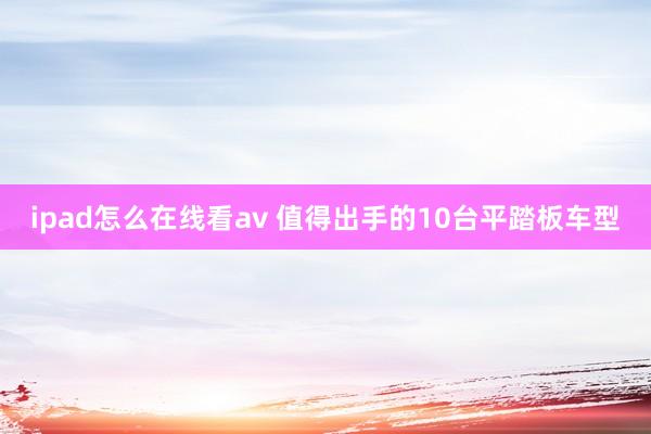 ipad怎么在线看av 值得出手的10台平踏板车型