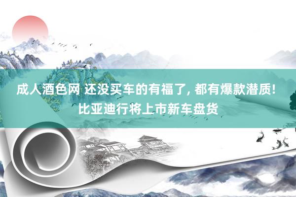 成人酒色网 还没买车的有福了, 都有爆款潜质! 比亚迪行将上市新车盘货