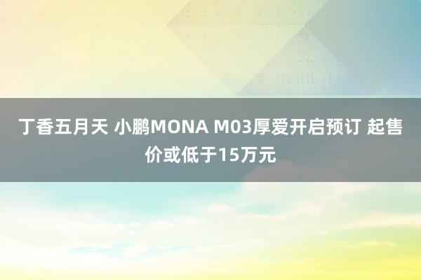 丁香五月天 小鹏MONA M03厚爱开启预订 起售价或低于15万元