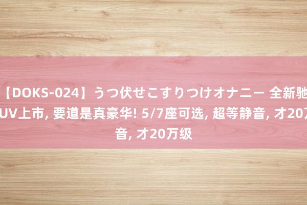 【DOKS-024】うつ伏せこすりつけオナニー 全新驰骋SUV上市, 要道是真豪华! 5/7座可选, 超等静音, 才20万级