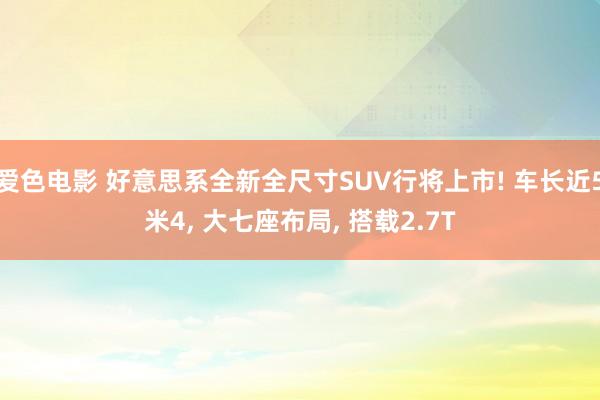 爱色电影 好意思系全新全尺寸SUV行将上市! 车长近5米4, 大七座布局, 搭载2.7T