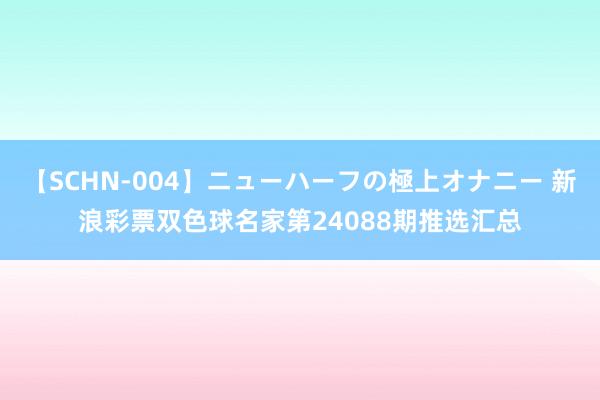 【SCHN-004】ニューハーフの極上オナニー 新浪彩票双色球名家第24088期推选汇总