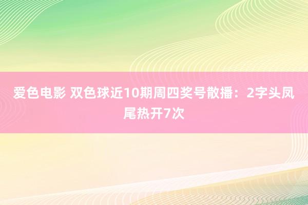 爱色电影 双色球近10期周四奖号散播：2字头凤尾热开7次