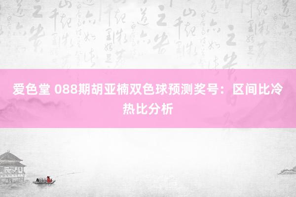 爱色堂 088期胡亚楠双色球预测奖号：区间比冷热比分析