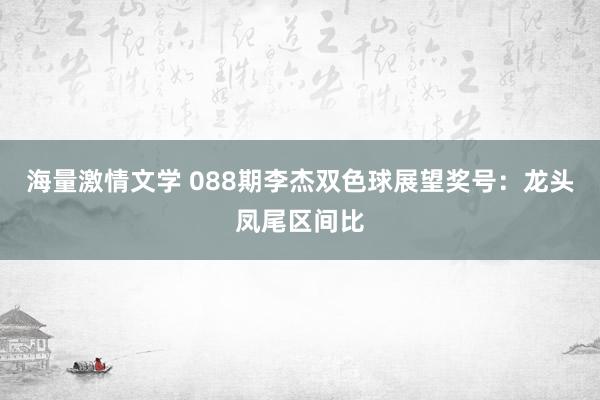 海量激情文学 088期李杰双色球展望奖号：龙头凤尾区间比