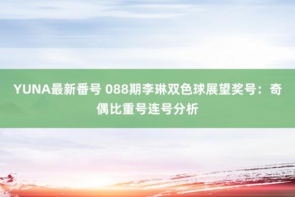 YUNA最新番号 088期李琳双色球展望奖号：奇偶比重号连号分析