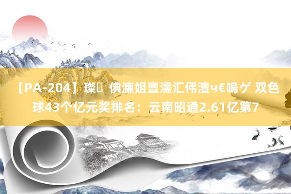 【PA-204】璨倎濂姐亶濡汇伄澶ч€嗚ゲ 双色球43个亿元奖排名：云南昭通2.61亿第7