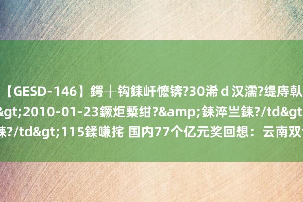 【GESD-146】鍔╁钩銇屽懡锛?30浠ｄ汉濡?缇庤倝銈傝笂銈?3浜?/a>2010-01-23鐝炬槧绀?&銇淬亗銇?/td>115鍒嗛挓 国内77个亿元奖回想：云南双色球2.61亿第12