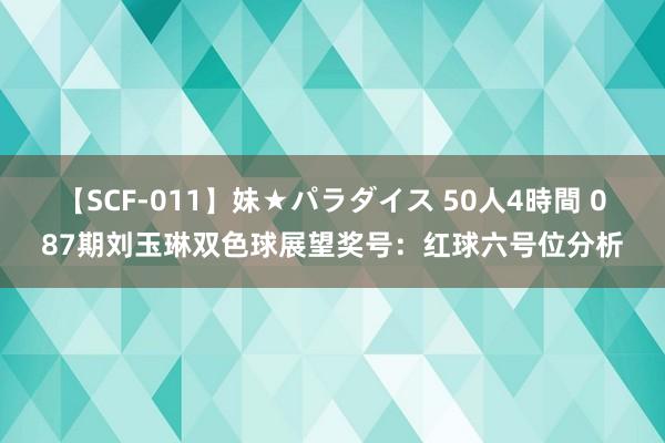 【SCF-011】妹★パラダイス 50人4時間 087期刘玉琳双色球展望奖号：红球六号位分析