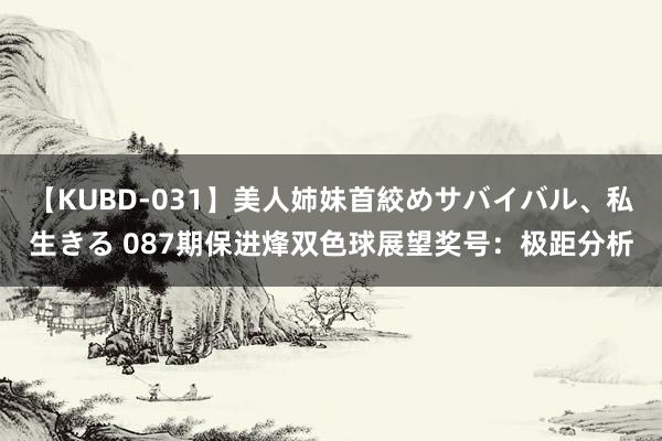 【KUBD-031】美人姉妹首絞めサバイバル、私生きる 087期保进烽双色球展望奖号：极距分析