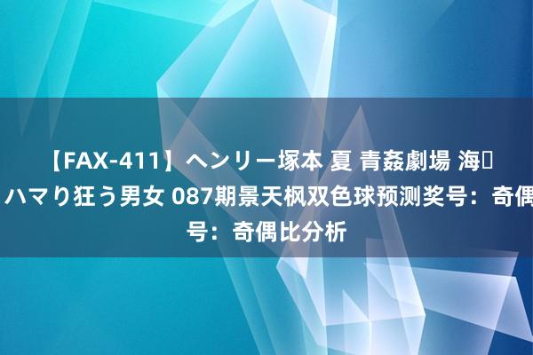 【FAX-411】ヘンリー塚本 夏 青姦劇場 海・山・川 ハマり狂う男女 087期景天枫双色球预测奖号：奇偶比分析