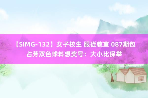 【SIMG-132】女子校生 服従教室 087期包占芳双色球料想奖号：大小比保举