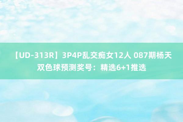 【UD-313R】3P4P乱交痴女12人 087期杨天双色球预测奖号：精选6+1推选