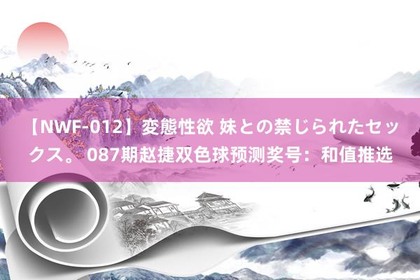 【NWF-012】変態性欲 妹との禁じられたセックス。 087期赵捷双色球预测奖号：和值推选