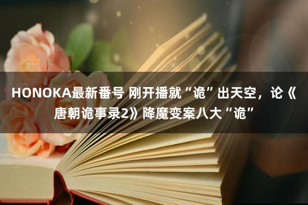 HONOKA最新番号 刚开播就“诡”出天空，论《唐朝诡事录2》降魔变案八大“诡”