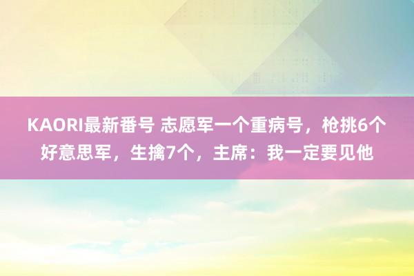 KAORI最新番号 志愿军一个重病号，枪挑6个好意思军，生擒7个，主席：我一定要见他