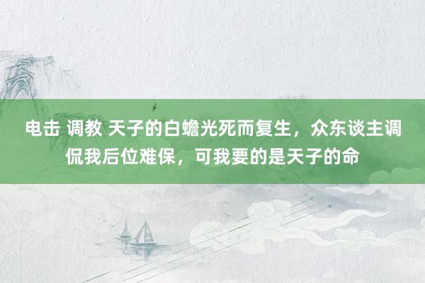 电击 调教 天子的白蟾光死而复生，众东谈主调侃我后位难保，可我要的是天子的命