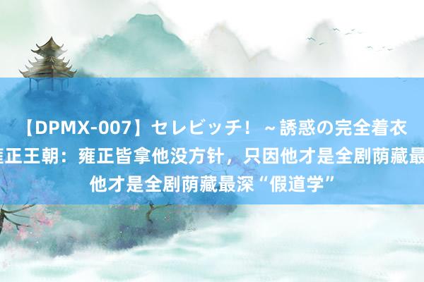 【DPMX-007】セレビッチ！～誘惑の完全着衣～ KAORI 雍正王朝：雍正皆拿他没方针，只因他才是全剧荫藏最深“假道学”