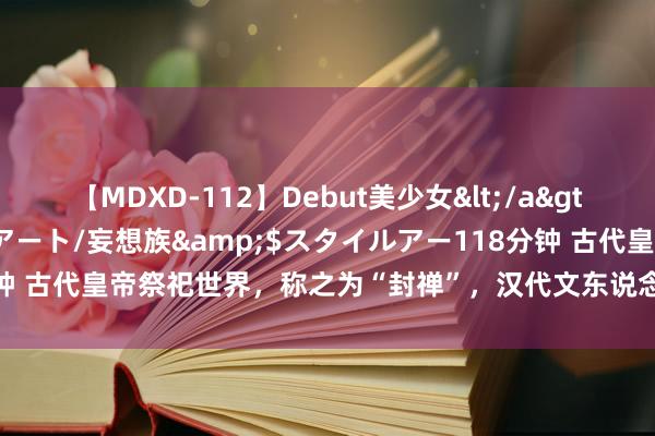 【MDXD-112】Debut美少女</a>2005-02-15スタイルアート/妄想族&$スタイルアー118分钟 古代皇帝祭祀世界，称之为“封禅”，汉代文东说念主是咋记录这些事的？