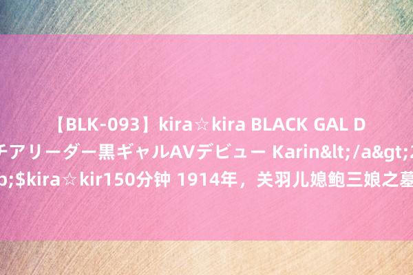 【BLK-093】kira☆kira BLACK GAL DEBUT 元・有名球団チアリーダー黒ギャルAVデビュー Karin</a>2013-04-19kira☆kira&$kira☆kir150分钟 1914年，关羽儿媳鲍三娘之墓被盗，盗墓贼竟是洋东说念主和“鲍氏后代”