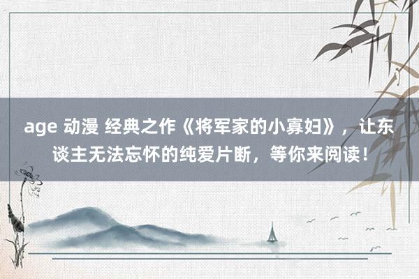 age 动漫 经典之作《将军家的小寡妇》，让东谈主无法忘怀的纯爱片断，等你来阅读！